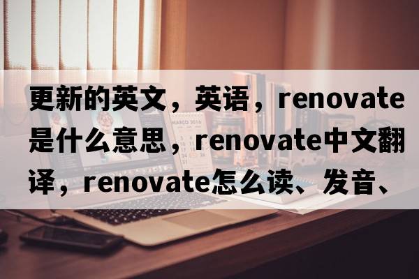 更新的英文，英語(yǔ)，renovate是什么意思，renovate中文翻譯，renovate怎么讀、發(fā)音、用法及例句