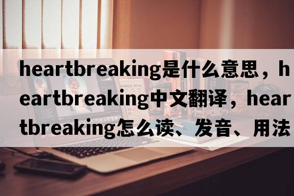 heartbreaking是什么意思，heartbreaking中文翻譯，heartbreaking怎么讀、發(fā)音、用法及例句