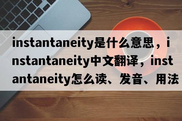 instantaneity是什么意思，instantaneity中文翻譯，instantaneity怎么讀、發(fā)音、用法及例句