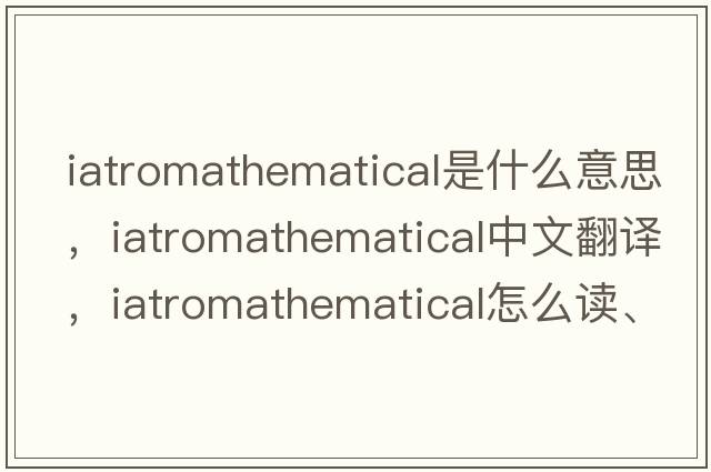 iatromathematical是什么意思，iatromathematical中文翻譯，iatromathematical怎么讀、發(fā)音、用法及例句