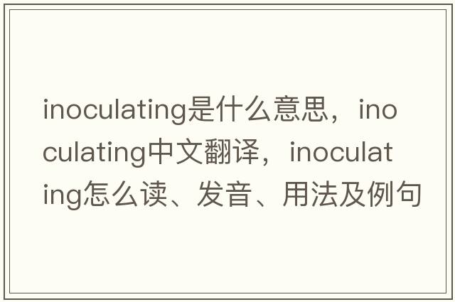 inoculating是什么意思，inoculating中文翻譯，inoculating怎么讀、發(fā)音、用法及例句