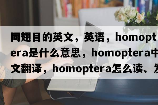 同翅目的英文，英語(yǔ)，homoptera是什么意思，homoptera中文翻譯，homoptera怎么讀、發(fā)音、用法及例句