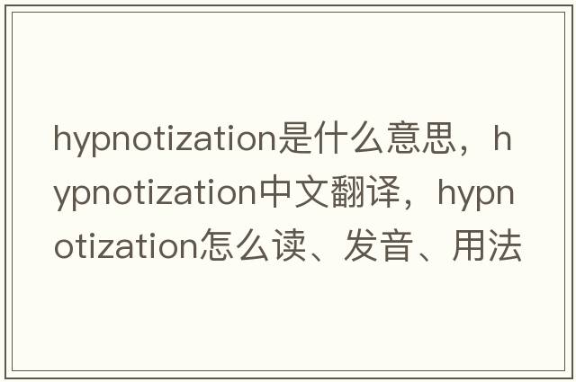 hypnotization是什么意思，hypnotization中文翻譯，hypnotization怎么讀、發(fā)音、用法及例句