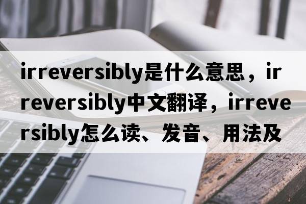 irreversibly是什么意思，irreversibly中文翻譯，irreversibly怎么讀、發(fā)音、用法及例句
