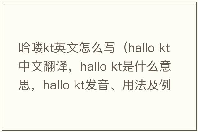 哈嘍kt英文怎么寫(xiě)（hallo kt中文翻譯，hallo kt是什么意思，hallo kt發(fā)音、用法及例句）