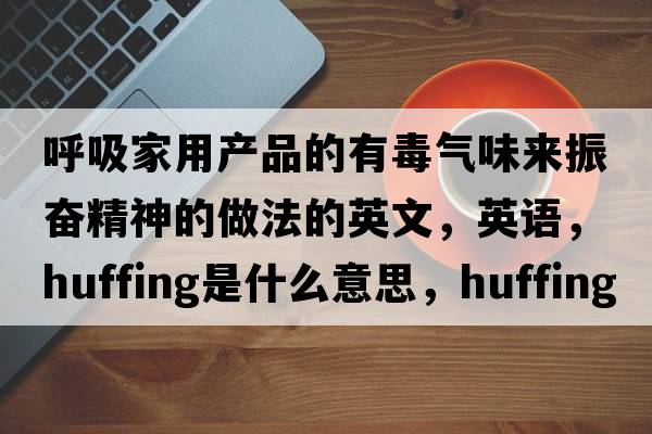 呼吸家用產(chǎn)品的有毒氣味來(lái)振奮精神的做法的英文，英語(yǔ)，huffing是什么意思，huffing中文翻譯，huffing怎么讀、發(fā)音、用法及例句