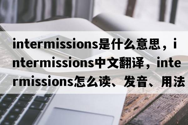 intermissions是什么意思，intermissions中文翻譯，intermissions怎么讀、發(fā)音、用法及例句