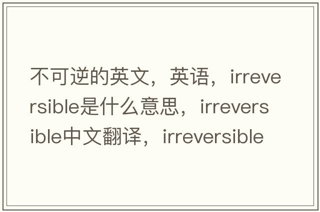 不可逆的英文，英語(yǔ)，irreversible是什么意思，irreversible中文翻譯，irreversible怎么讀、發(fā)音、用法及例句