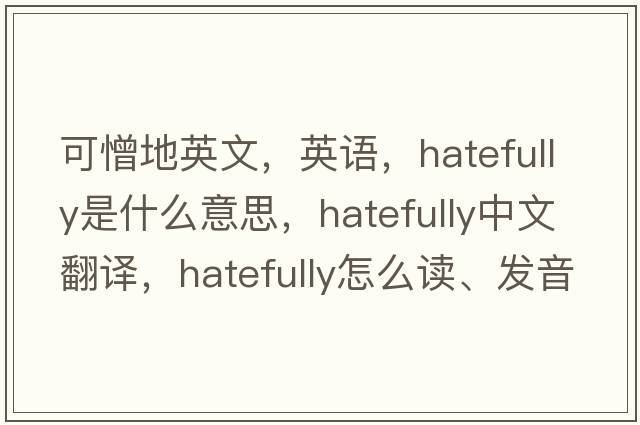 可憎地英文，英語(yǔ)，hatefully是什么意思，hatefully中文翻譯，hatefully怎么讀、發(fā)音、用法及例句