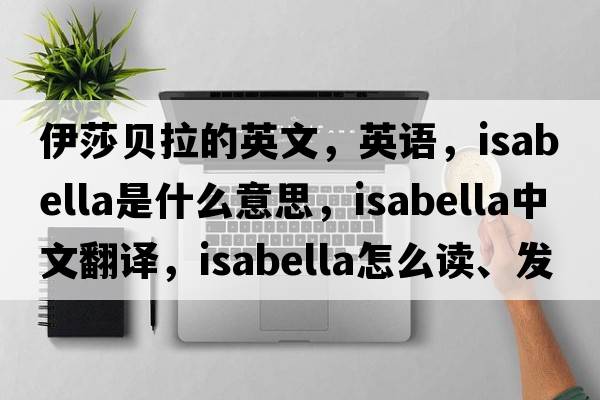 伊莎貝拉的英文，英語(yǔ)，Isabella是什么意思，Isabella中文翻譯，Isabella怎么讀、發(fā)音、用法及例句
