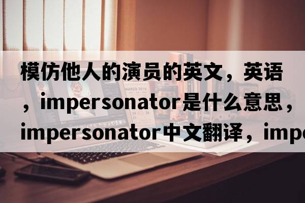 模仿他人的演員的英文，英語(yǔ)，impersonator是什么意思，impersonator中文翻譯，impersonator怎么讀、發(fā)音、用法及例句