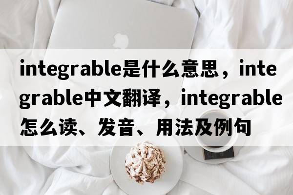 integrable是什么意思，integrable中文翻譯，integrable怎么讀、發(fā)音、用法及例句