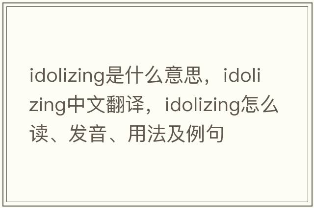 idolizing是什么意思，idolizing中文翻譯，idolizing怎么讀、發(fā)音、用法及例句