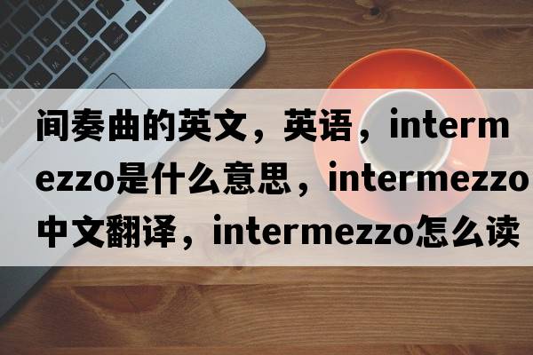 間奏曲的英文，英語(yǔ)，intermezzo是什么意思，intermezzo中文翻譯，intermezzo怎么讀、發(fā)音、用法及例句