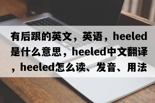 有后跟的英文，英語(yǔ)，heeled是什么意思，heeled中文翻譯，heeled怎么讀、發(fā)音、用法及例句