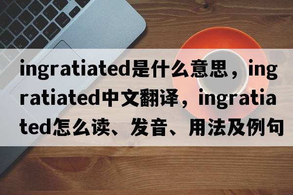 ingratiated是什么意思，ingratiated中文翻譯，ingratiated怎么讀、發(fā)音、用法及例句