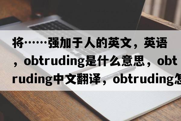 將……強加于人的英文，英語(yǔ)，obtruding是什么意思，obtruding中文翻譯，obtruding怎么讀、發(fā)音、用法及例句