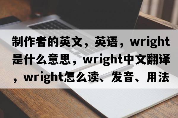 制作者的英文，英語(yǔ)，wright是什么意思，wright中文翻譯，wright怎么讀、發(fā)音、用法及例句