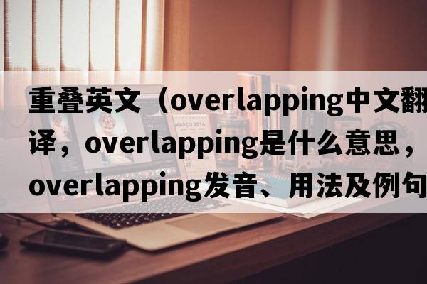 重疊英文（overlapping中文翻譯，overlapping是什么意思，overlapping發(fā)音、用法及例句）