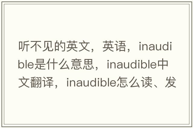 聽(tīng)不見(jiàn)的英文，英語(yǔ)，inaudible是什么意思，inaudible中文翻譯，inaudible怎么讀、發(fā)音、用法及例句
