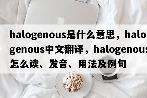 halogenous是什么意思，halogenous中文翻譯，halogenous怎么讀、發(fā)音、用法及例句