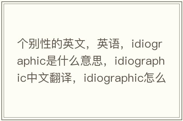 個(gè)別性的英文，英語(yǔ)，idiographic是什么意思，idiographic中文翻譯，idiographic怎么讀、發(fā)音、用法及例句