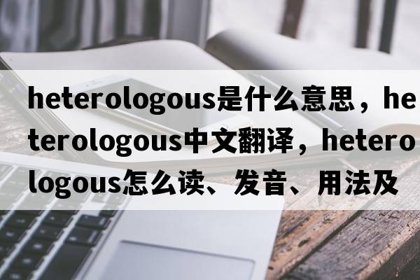 heterologous是什么意思，heterologous中文翻譯，heterologous怎么讀、發(fā)音、用法及例句