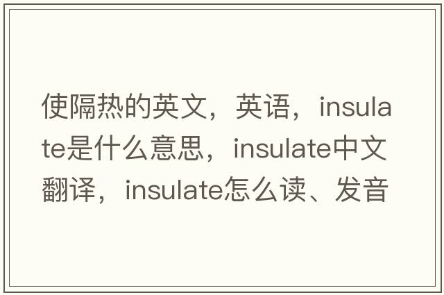 使隔熱的英文，英語(yǔ)，insulate是什么意思，insulate中文翻譯，insulate怎么讀、發(fā)音、用法及例句