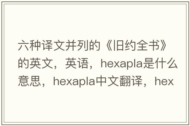 六種譯文并列的《舊約全書(shū)》的英文，英語(yǔ)，hexapla是什么意思，hexapla中文翻譯，hexapla怎么讀、發(fā)音、用法及例句