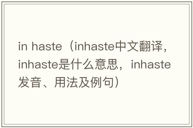 in haste（inhaste中文翻譯，inhaste是什么意思，inhaste發(fā)音、用法及例句）