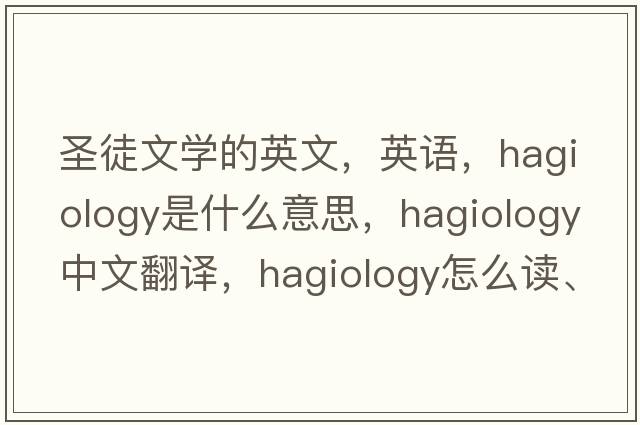 圣徒文學(xué)的英文，英語(yǔ)，hagiology是什么意思，hagiology中文翻譯，hagiology怎么讀、發(fā)音、用法及例句