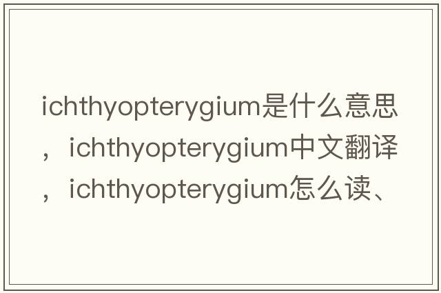 ichthyopterygium是什么意思，ichthyopterygium中文翻譯，ichthyopterygium怎么讀、發(fā)音、用法及例句