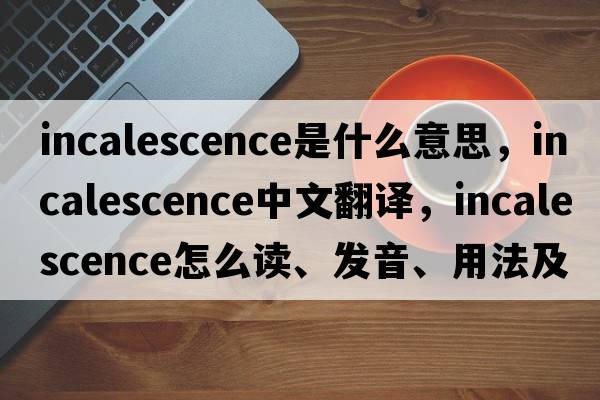 incalescence是什么意思，incalescence中文翻譯，incalescence怎么讀、發(fā)音、用法及例句