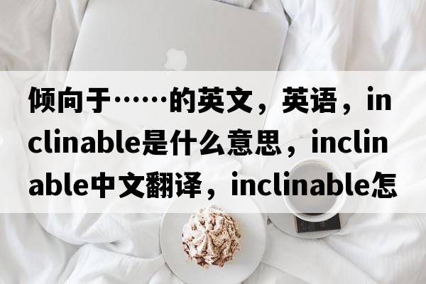 傾向于……的英文，英語(yǔ)，inclinable是什么意思，inclinable中文翻譯，inclinable怎么讀、發(fā)音、用法及例句