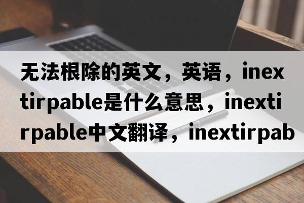 無(wú)法根除的英文，英語(yǔ)，inextirpable是什么意思，inextirpable中文翻譯，inextirpable怎么讀、發(fā)音、用法及例句