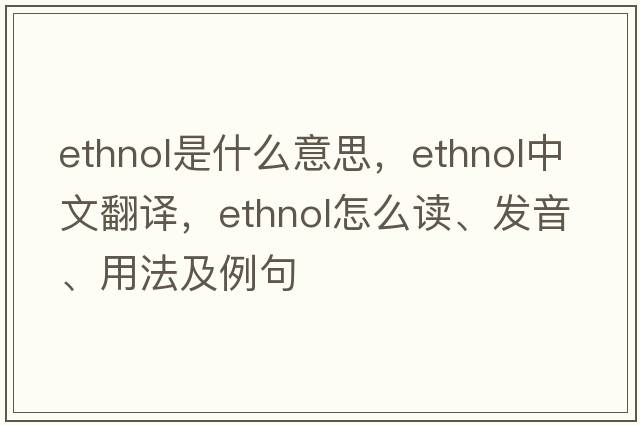 ethnol是什么意思，ethnol中文翻譯，ethnol怎么讀、發(fā)音、用法及例句