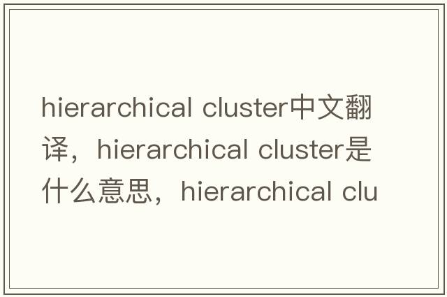 hierarchical cluster中文翻譯，hierarchical cluster是什么意思，hierarchical cluster發(fā)音、用法及例句