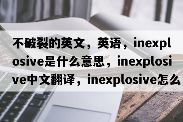 不破裂的英文，英語(yǔ)，inexplosive是什么意思，inexplosive中文翻譯，inexplosive怎么讀、發(fā)音、用法及例句