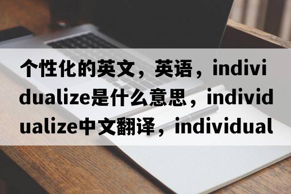 個(gè)性化的英文，英語(yǔ)，individualize是什么意思，individualize中文翻譯，individualize怎么讀、發(fā)音、用法及例句