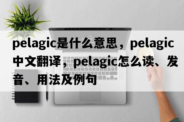 pelagic是什么意思，pelagic中文翻譯，pelagic怎么讀、發(fā)音、用法及例句