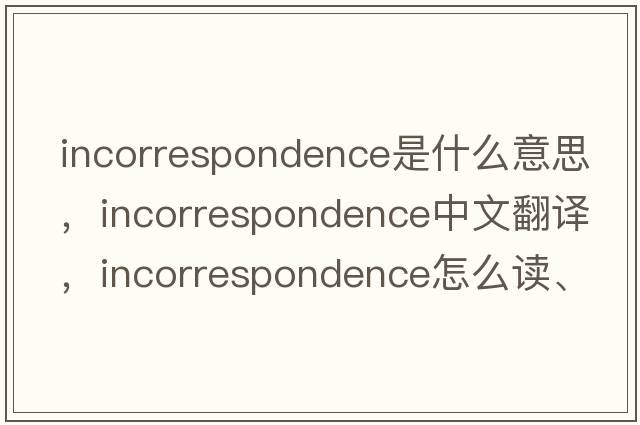 incorrespondence是什么意思，incorrespondence中文翻譯，incorrespondence怎么讀、發(fā)音、用法及例句