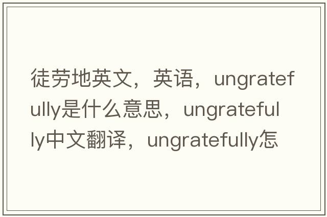 徒勞地英文，英語(yǔ)，ungratefully是什么意思，ungratefully中文翻譯，ungratefully怎么讀、發(fā)音、用法及例句