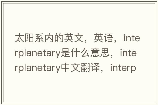 太陽(yáng)系內的英文，英語(yǔ)，interplanetary是什么意思，interplanetary中文翻譯，interplanetary怎么讀、發(fā)音、用法及例句