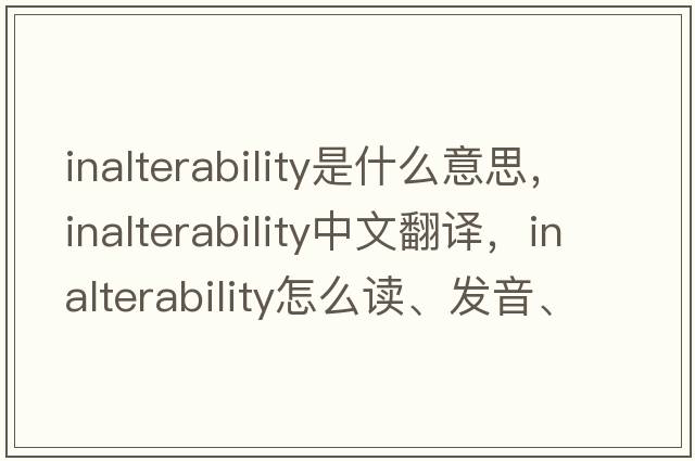 inalterability是什么意思，inalterability中文翻譯，inalterability怎么讀、發(fā)音、用法及例句