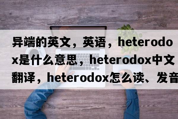 異端的英文，英語(yǔ)，heterodox是什么意思，heterodox中文翻譯，heterodox怎么讀、發(fā)音、用法及例句