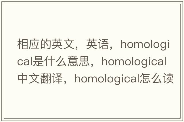 相應的英文，英語(yǔ)，homological是什么意思，homological中文翻譯，homological怎么讀、發(fā)音、用法及例句