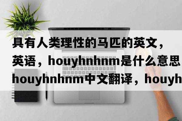 具有人類(lèi)理性的馬匹的英文，英語(yǔ)，Houyhnhnm是什么意思，Houyhnhnm中文翻譯，Houyhnhnm怎么讀、發(fā)音、用法及例句