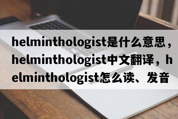 helminthologist是什么意思，helminthologist中文翻譯，helminthologist怎么讀、發(fā)音、用法及例句