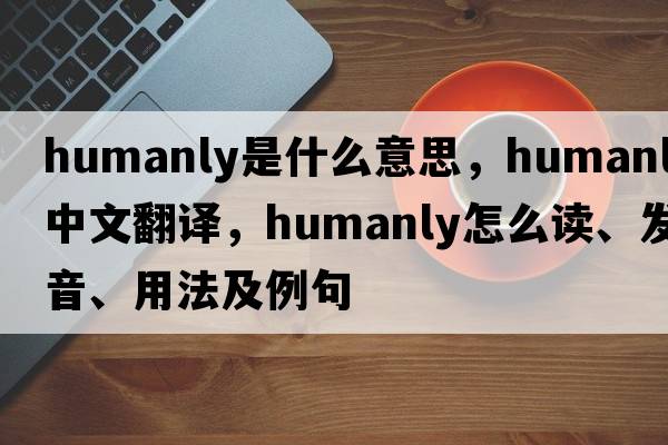 humanly是什么意思，humanly中文翻譯，humanly怎么讀、發(fā)音、用法及例句