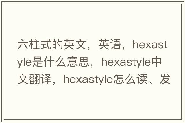 六柱式的英文，英語(yǔ)，hexastyle是什么意思，hexastyle中文翻譯，hexastyle怎么讀、發(fā)音、用法及例句